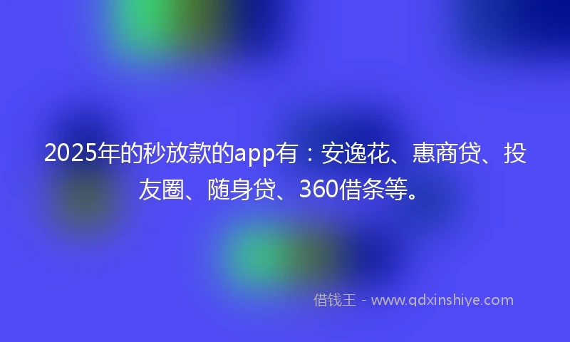 2025年的秒放款的app有：安逸花、惠商贷、投友圈、随身贷、360借条等。