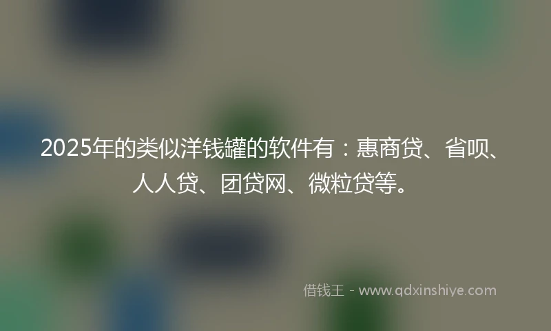 2025年的类似洋钱罐的软件有：惠商贷、省呗、人人贷、团贷网、微粒贷等。