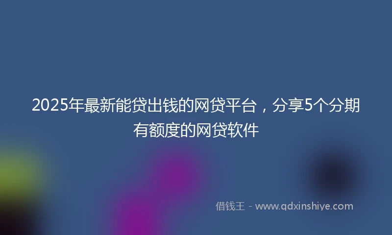 2025年最新能贷出钱的网贷平台,分享5个分期有额度的网贷软件