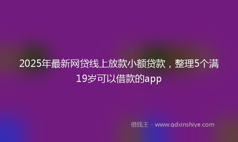 2025年最新网贷线上放款小额贷款，整理5个满19岁可以借款的app