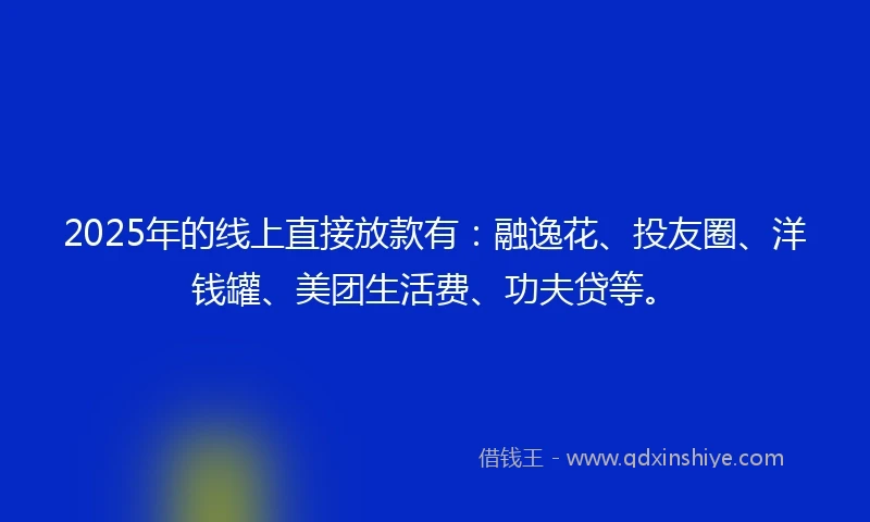 2025年的线上直接放款有：融逸花、投友圈、洋钱罐、美团生活费、功夫贷等。