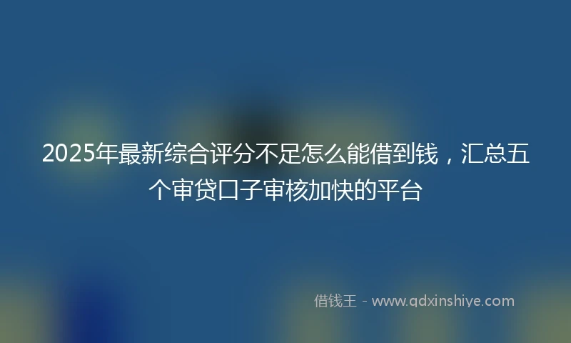 2025年最新综合评分不足怎么能借到钱，汇总五个审贷口子审核加快的平台