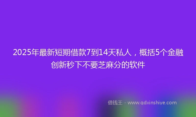 2025年最新短期借款7到14天私人，概括5个金融创新秒下不要芝麻分的软件