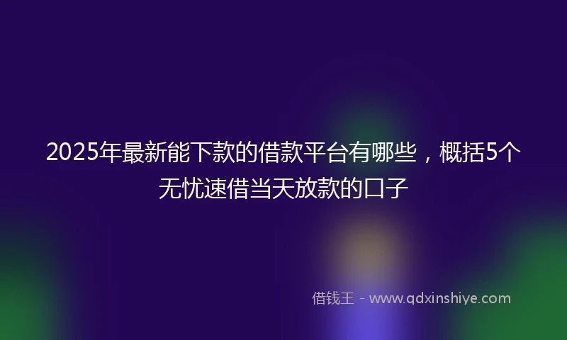 2025年最新能下款的借款平台有哪些，概括5个无忧速借当天放款的口子