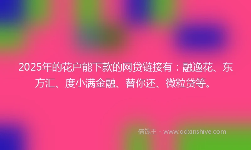 2025年的花户能下款的网贷链接有:融逸花、东方汇、度小满金融、替你还、微粒贷等。