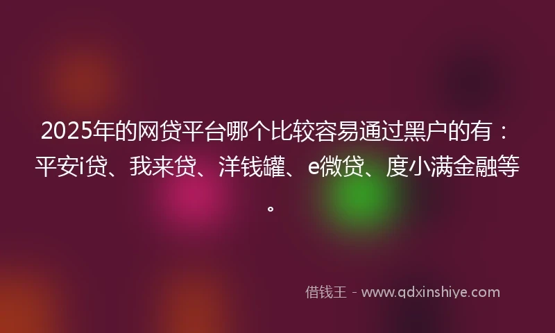 2025年的网贷平台哪个比较容易通过黑户的有：平安i贷、我来贷、洋钱罐、e微贷、度小满金融等。