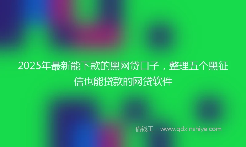 2025年最新能下款的黑网贷口子，整理五个黑征信也能贷款的网贷软件