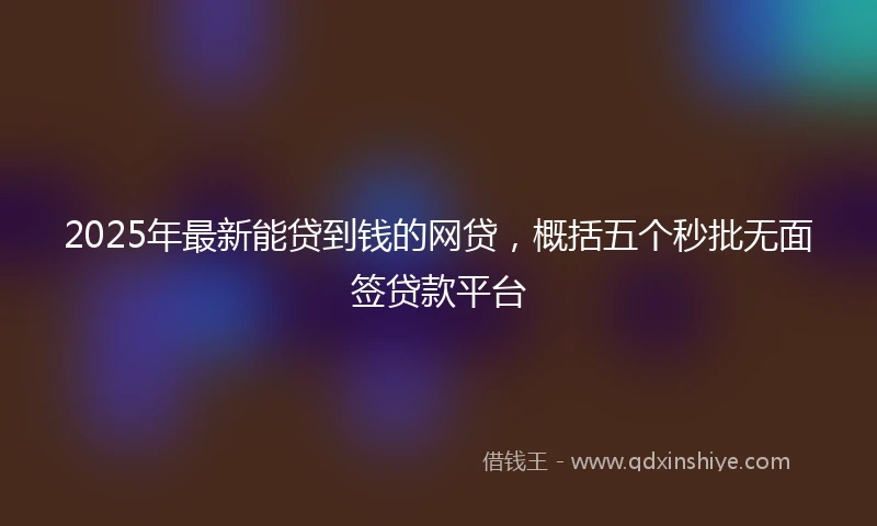 2025年最新能贷到钱的网贷，概括五个秒批无面签贷款平台
