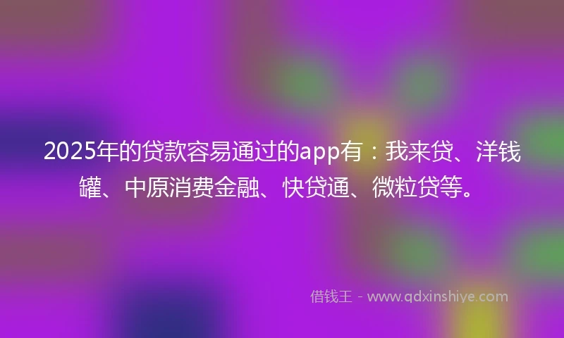 2025年的贷款容易通过的app有:我来贷、洋钱罐、中原消费金融、快贷通、微粒贷等。