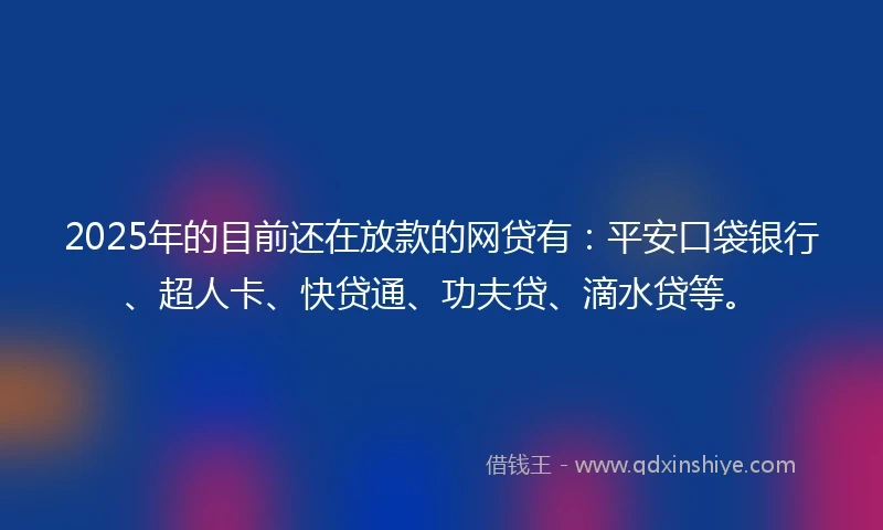 2025年的目前还在放款的网贷有：平安口袋银行、超人卡、快贷通、功夫贷、滴水贷等。