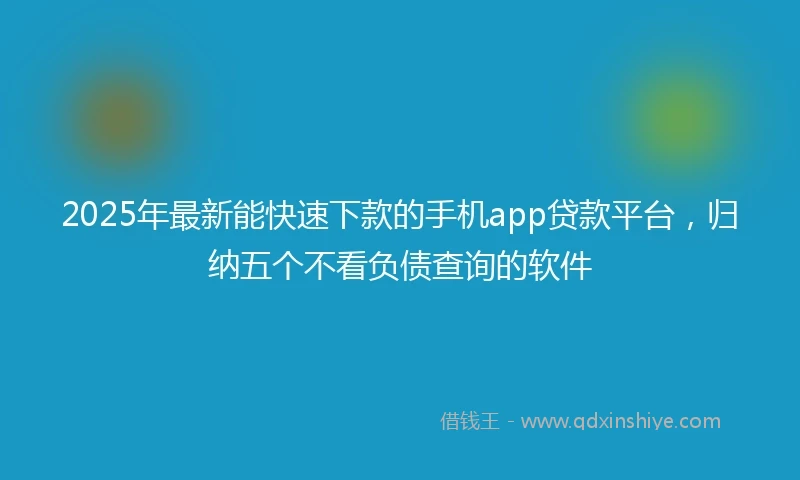2025年最新能快速下款的手机app贷款平台，归纳五个不看负债查询的软件