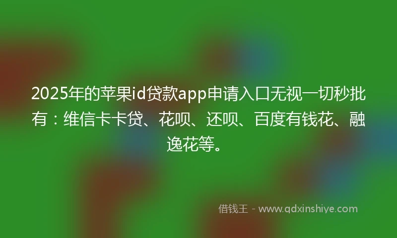2025年的苹果id贷款app申请入口无视一切秒批有：维信卡卡贷、花呗、还呗、百度有钱花、融逸花等。