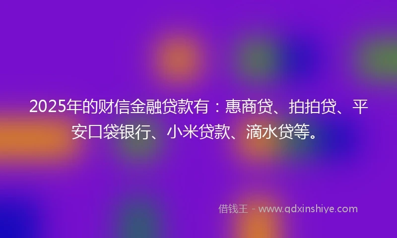 2025年的财信金融贷款有:惠商贷、拍拍贷、平安口袋银行、小米贷款、滴水贷等。