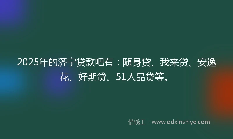 2025年的济宁贷款吧有：随身贷、我来贷、安逸花、好期贷、51人品贷等。
