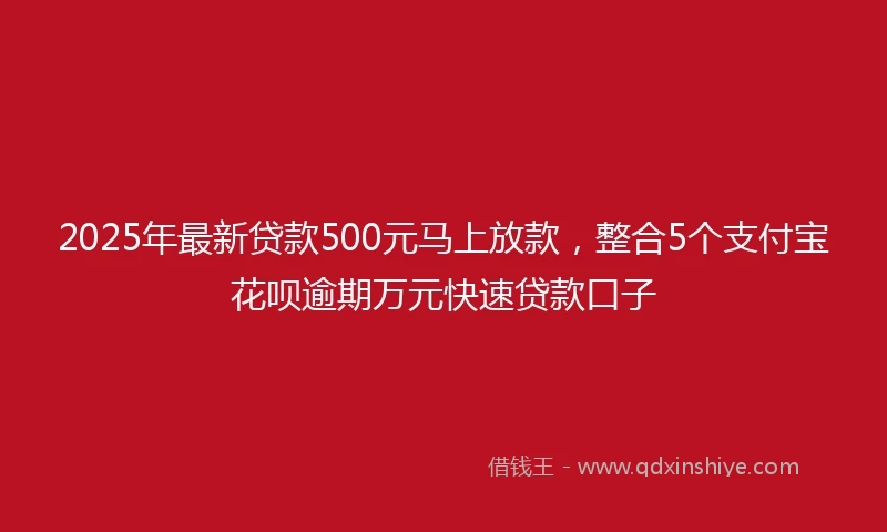2025年最新贷款500元马上放款，整合5个支付宝花呗逾期万元快速贷款口子