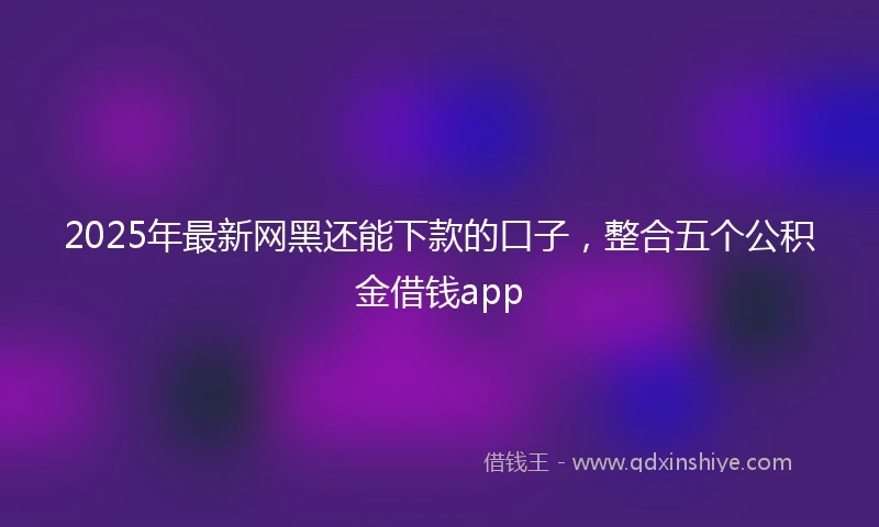 2025年最新网黑还能下款的口子，整合五个公积金借钱app