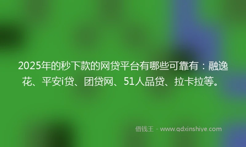 2025年的秒下款的网贷平台有哪些可靠有：融逸花、平安i贷、团贷网、51人品贷、拉卡拉等。