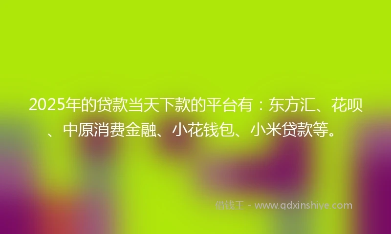 2025年的贷款当天下款的平台有：东方汇、花呗、中原消费金融、小花钱包、小米贷款等。