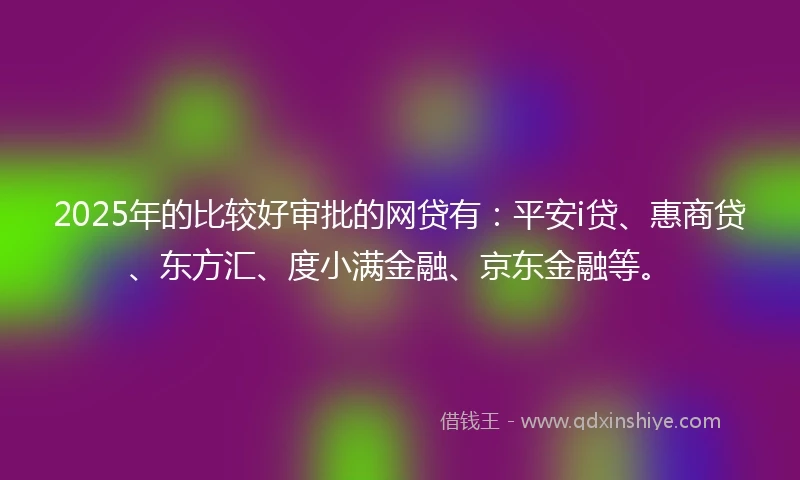 2025年的比较好审批的网贷有：平安i贷、惠商贷、东方汇、度小满金融、京东金融等。