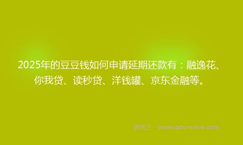 2025年的豆豆钱如何申请延期还款有：融逸花、你我贷、读秒贷、洋钱罐、京东金融等。