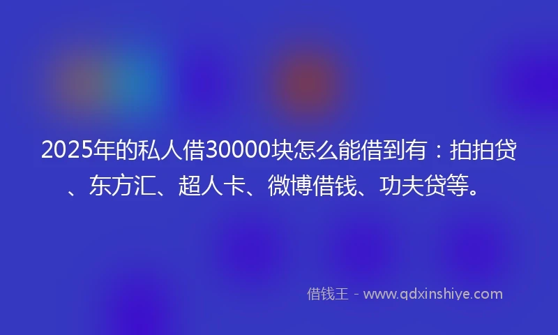 2025年的私人借30000块怎么能借到有：拍拍贷、东方汇、超人卡、微博借钱、功夫贷等。