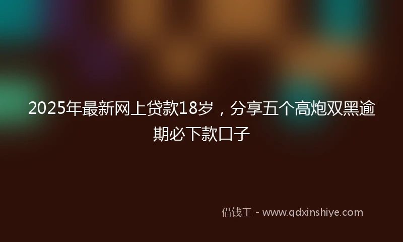 2025年最新网上贷款18岁，分享五个高炮双黑逾期必下款口子