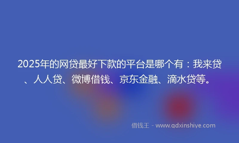 2025年的网贷最好下款的平台是哪个有:我来贷、人人贷、微博借钱、京东金融、滴水贷等。
