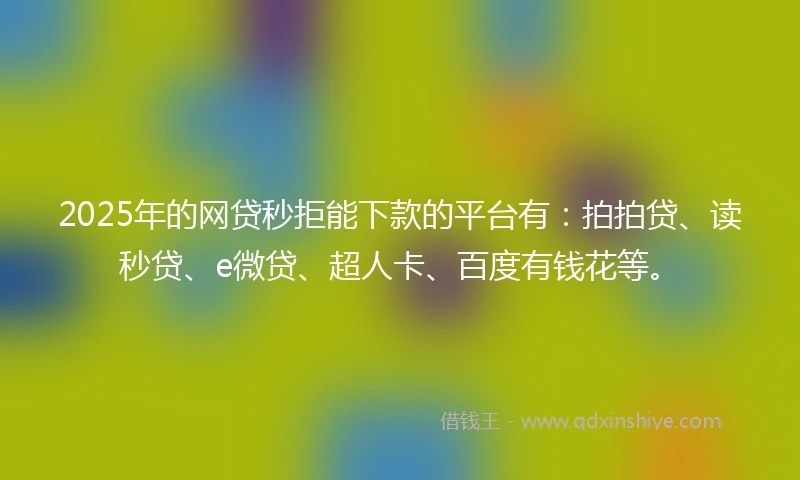2025年的网贷秒拒能下款的平台有：拍拍贷、读秒贷、e微贷、超人卡、百度有钱花等。