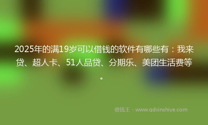 2025年的满19岁可以借钱的软件有哪些有:我来贷、超人卡、51人品贷、分期乐、美团生活费等。