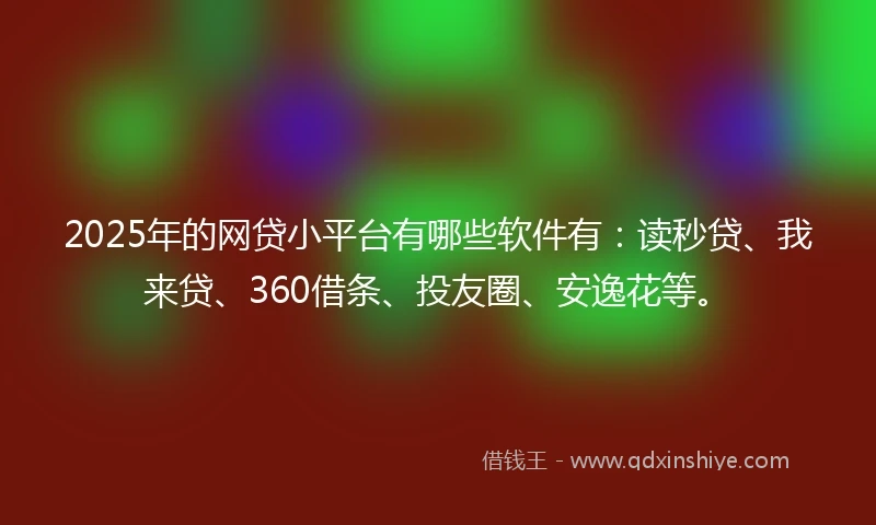 2025年的网贷小平台有哪些软件有：读秒贷、我来贷、360借条、投友圈、安逸花等。