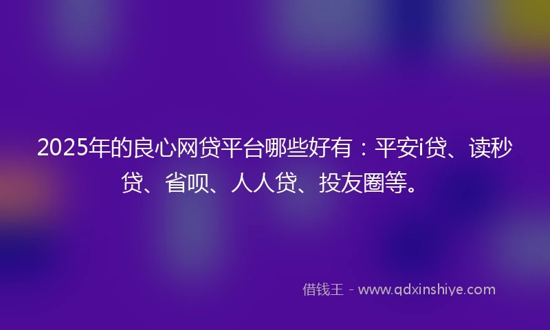 2025年的良心网贷平台哪些好有：平安i贷、读秒贷、省呗、人人贷、投友圈等。