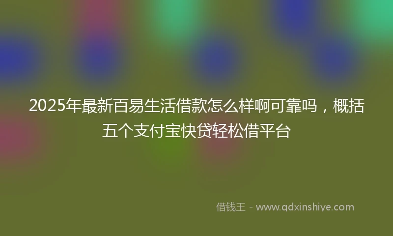 2025年最新百易生活借款怎么样啊可靠吗，概括五个支付宝快贷轻松借平台