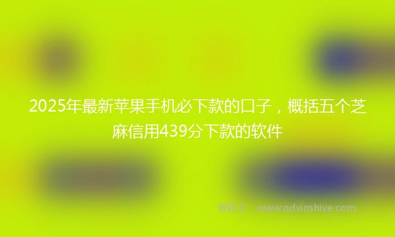 2025年最新苹果手机必下款的口子，概括五个芝麻信用439分下款的软件