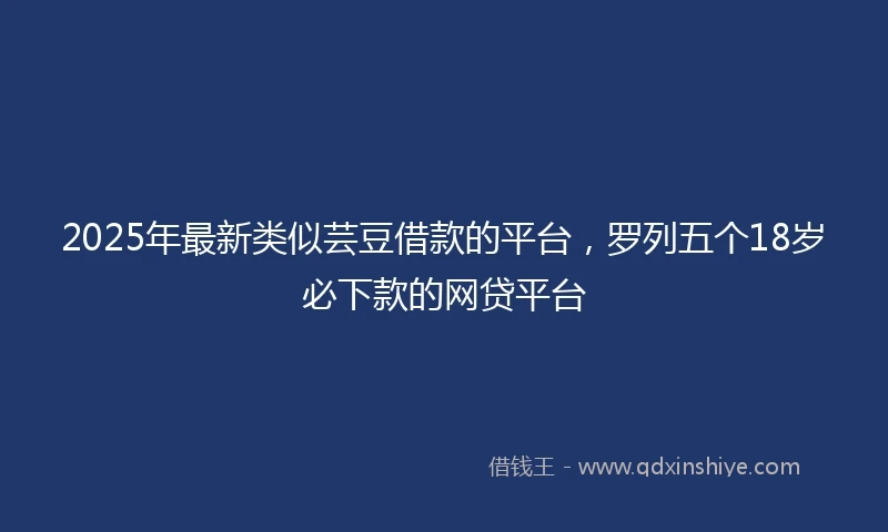 2025年最新类似芸豆借款的平台，罗列五个18岁必下款的网贷平台