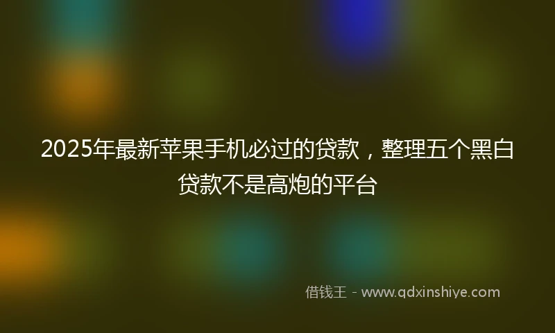 2025年最新苹果手机必过的贷款，整理五个黑白贷款不是高炮的平台