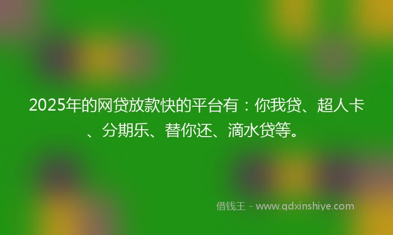 2025年的网贷放款快的平台有：你我贷、超人卡、分期乐、替你还、滴水贷等。