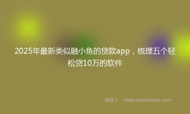 2025年最新类似融小鱼的贷款app，梳理五个轻松贷10万的软件