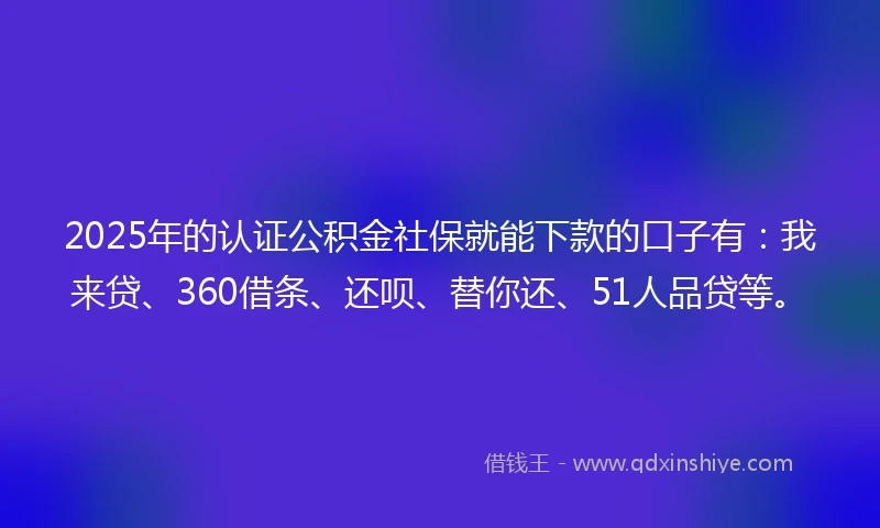 2025年的认证公积金社保就能下款的口子有：我来贷、360借条、还呗、替你还、51人品贷等。
