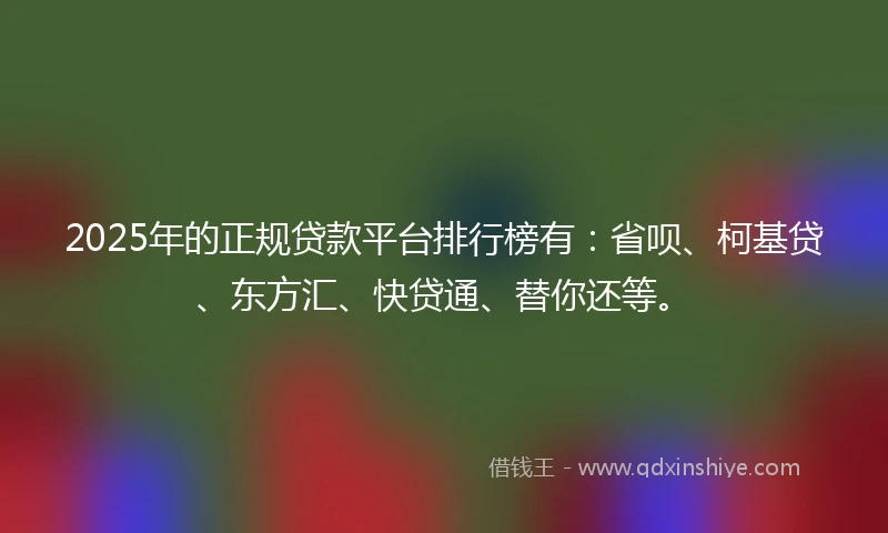 2025年的正规贷款平台排行榜有：省呗、柯基贷、东方汇、快贷通、替你还等。
