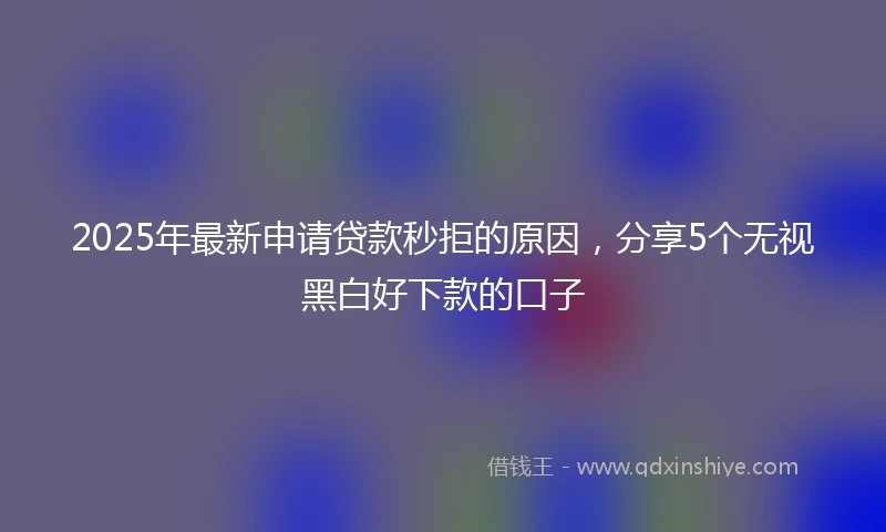 2025年最新申请贷款秒拒的原因，分享5个无视黑白好下款的口子