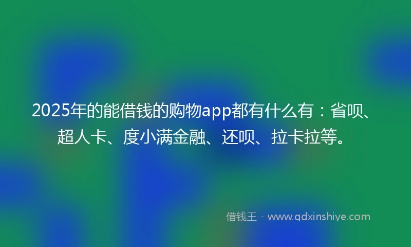 2025年的能借钱的购物app都有什么有：省呗、超人卡、度小满金融、还呗、拉卡拉等。