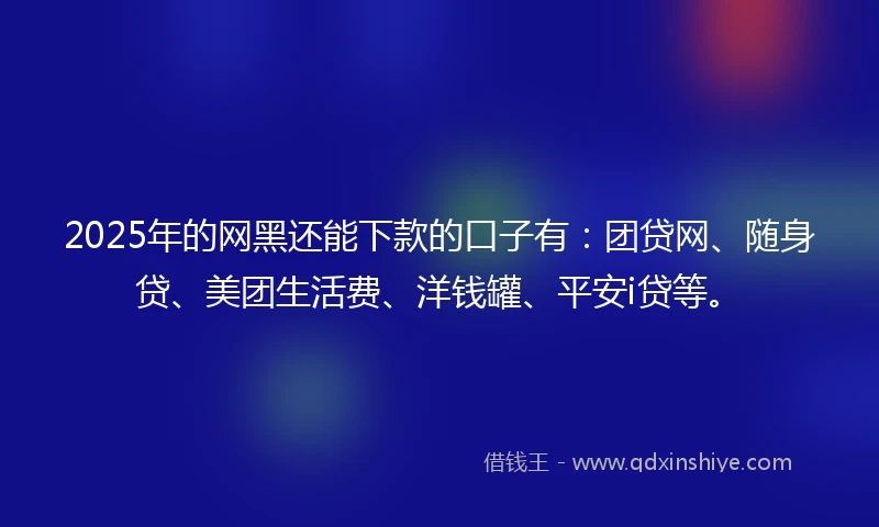 2025年的网黑还能下款的口子有：团贷网、随身贷、美团生活费、洋钱罐、平安i贷等。