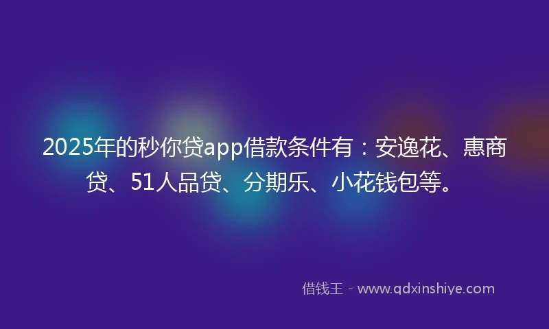 2025年的秒你贷app借款条件有：安逸花、惠商贷、51人品贷、分期乐、小花钱包等。