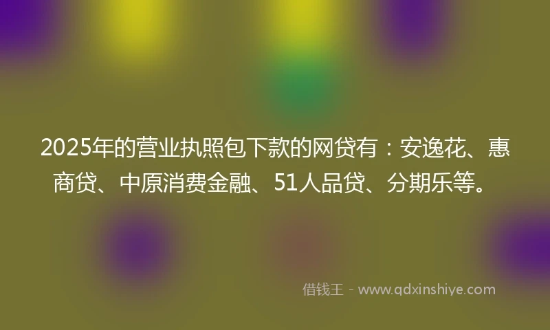 2025年的营业执照包下款的网贷有：安逸花、惠商贷、中原消费金融、51人品贷、分期乐等。