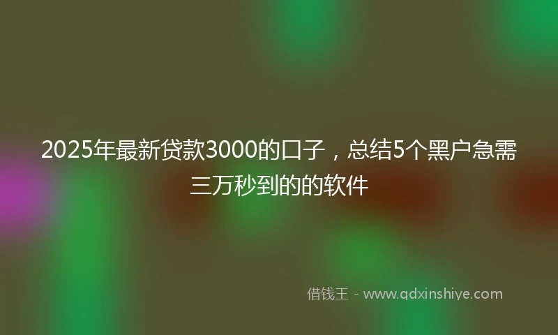 2025年最新贷款3000的口子,总结5个黑户急需三万秒到的的软件