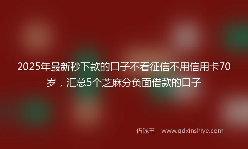 2025年最新秒下款的口子不看征信不用信用卡70岁，汇总5个芝麻分负面借款的口子