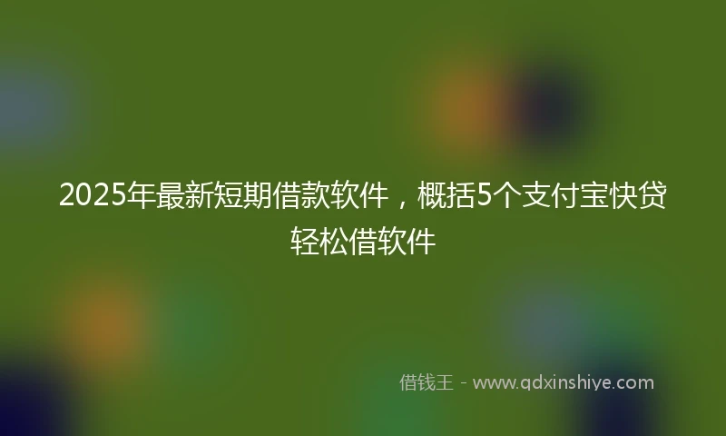 2025年最新短期借款软件，概括5个支付宝快贷轻松借软件