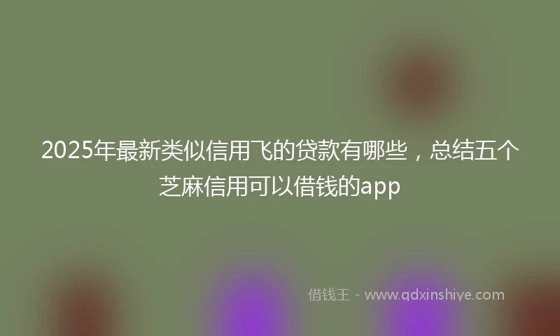 2025年最新类似信用飞的贷款有哪些，总结五个芝麻信用可以借钱的app