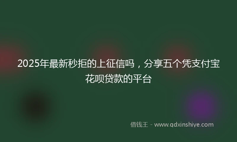 2025年最新秒拒的上征信吗，分享五个凭支付宝花呗贷款的平台