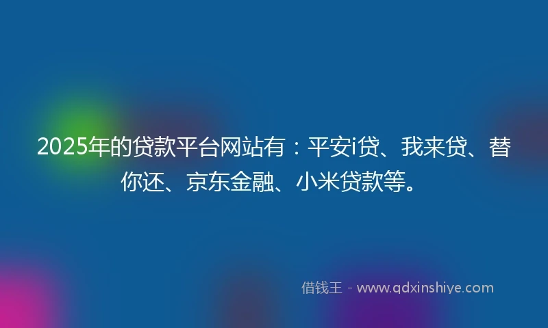 2025年的贷款平台网站有:平安i贷、我来贷、替你还、京东金融、小米贷款等。